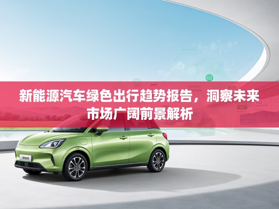 新能源汽车绿色出行趋势报告，洞察未来市场广阔前景解析