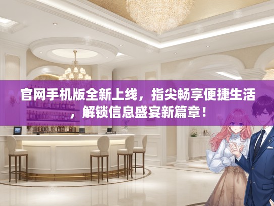 官网手机版全新上线，指尖畅享便捷生活，解锁信息盛宴新篇章！