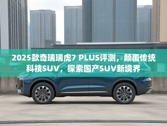 2025款奇瑞瑞虎7 PLUS评测，颠覆传统科技SUV，探索国产SUV新境界