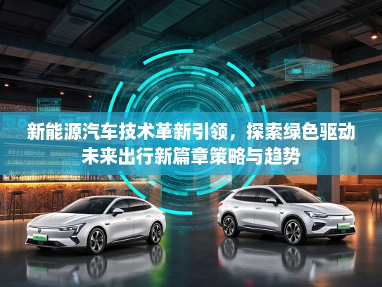 新能源汽车技术革新引领，探索绿色驱动未来出行新篇章策略与趋势