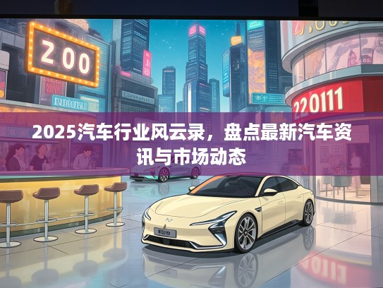 2025汽车行业风云录，盘点最新汽车资讯与市场动态