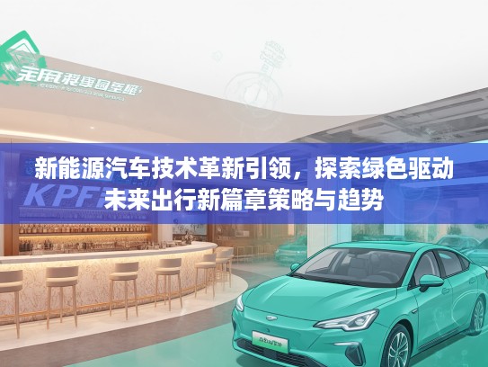 新能源汽车技术革新引领，探索绿色驱动未来出行新篇章策略与趋势