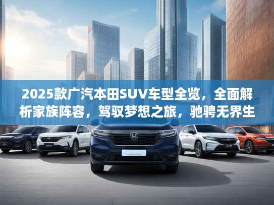 2025款广汽本田SUV车型全览，全面解析家族阵容，驾驭梦想之旅，驰骋无界生活体验