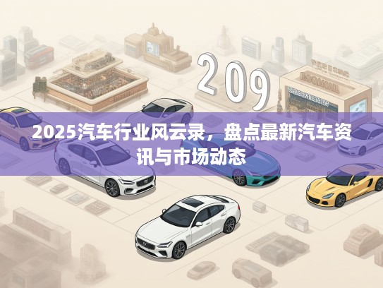2025汽车行业风云录，盘点最新汽车资讯与市场动态