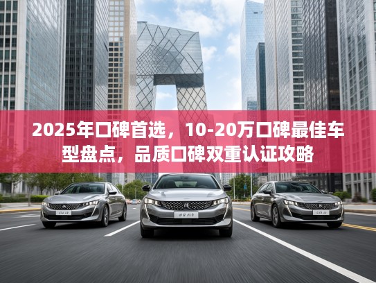 2025年口碑首选，10-20万口碑最佳车型盘点，品质口碑双重认证攻略