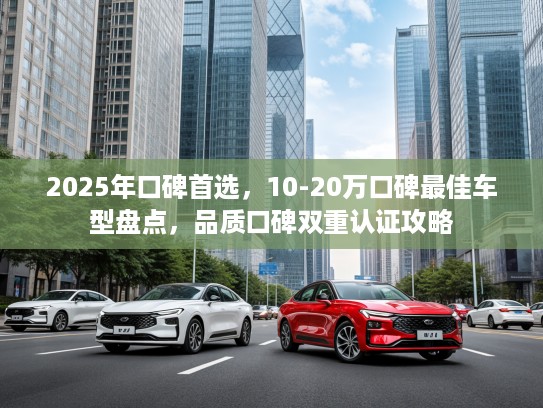 2025年口碑首选，10-20万口碑最佳车型盘点，品质口碑双重认证攻略