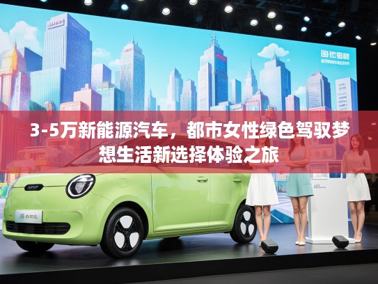 3-5万新能源汽车，都市女性绿色驾驭梦想生活新选择体验之旅