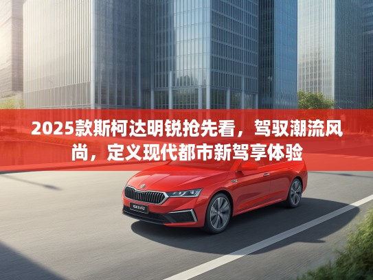 2025款斯柯达明锐抢先看，驾驭潮流风尚，定义现代都市新驾享体验