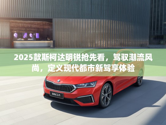 2025款斯柯达明锐抢先看，驾驭潮流风尚，定义现代都市新驾享体验