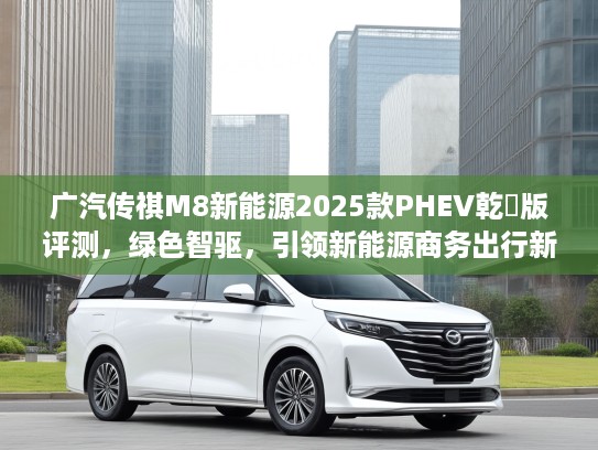 广汽传祺M8新能源2025款PHEV乾崑版评测，绿色智驱，引领新能源商务出行新潮流