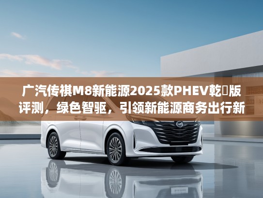 广汽传祺M8新能源2025款PHEV乾崑版评测，绿色智驱，引领新能源商务出行新潮流