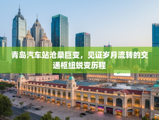 青岛汽车站沧桑巨变，见证岁月流转的交通枢纽蜕变历程