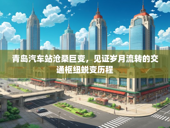 青岛汽车站沧桑巨变，见证岁月流转的交通枢纽蜕变历程