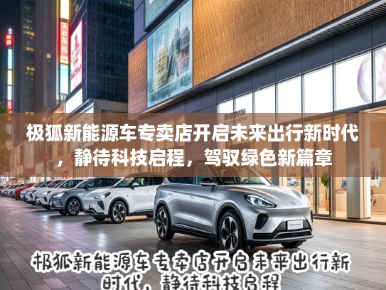 极狐新能源车专卖店开启未来出行新时代，静待科技启程，驾驭绿色新篇章
