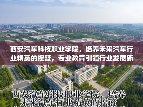 西安汽车科技职业学院，培养未来汽车行业精英的摇篮，专业教育引领行业发展新篇章