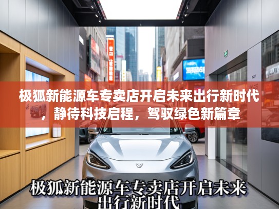 极狐新能源车专卖店开启未来出行新时代，静待科技启程，驾驭绿色新篇章