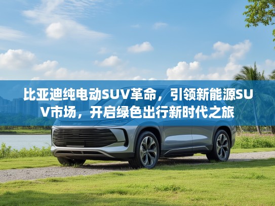 比亚迪纯电动SUV革命，引领新能源SUV市场，开启绿色出行新时代之旅