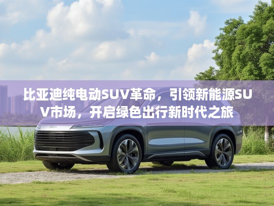 比亚迪纯电动SUV革命，引领新能源SUV市场，开启绿色出行新时代之旅