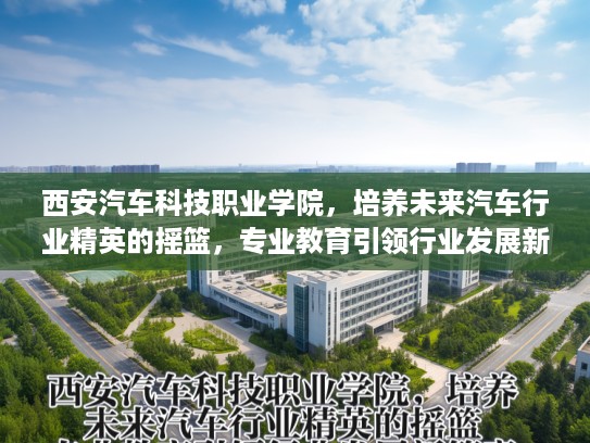 西安汽车科技职业学院，培养未来汽车行业精英的摇篮，专业教育引领行业发展新篇章