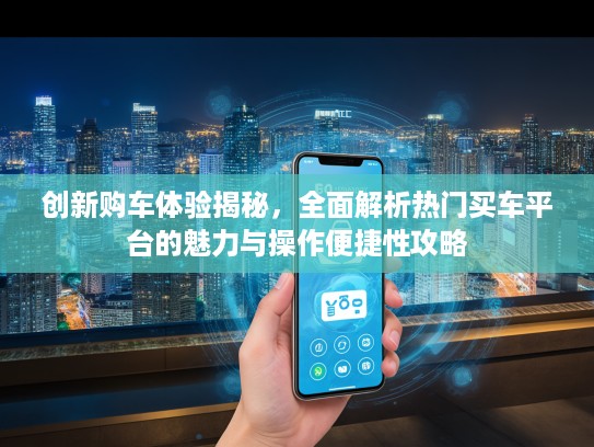 创新购车体验揭秘，全面解析热门买车平台的魅力与操作便捷性攻略