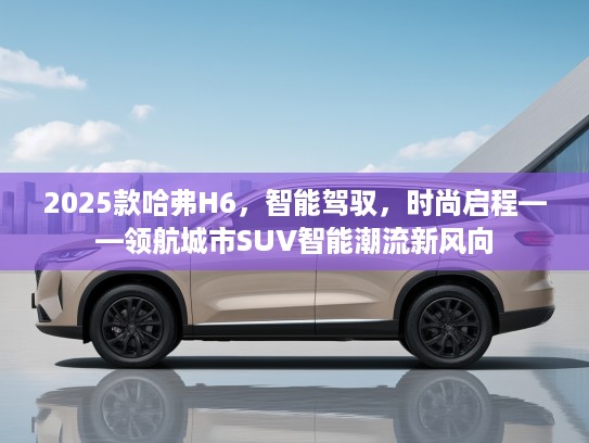 2025款哈弗H6，智能驾驭，时尚启程——领航城市SUV智能潮流新风向