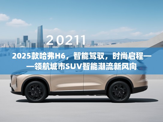 2025款哈弗H6，智能驾驭，时尚启程——领航城市SUV智能潮流新风向