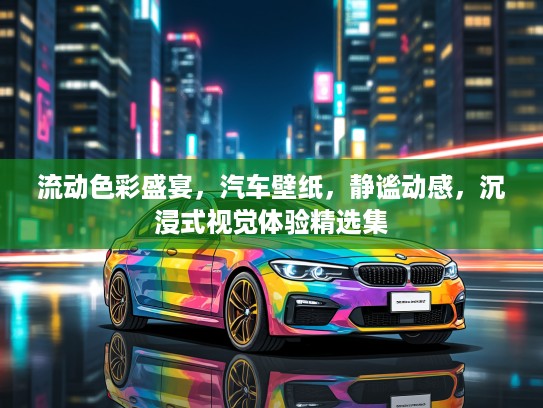 流动色彩盛宴，汽车壁纸，静谧动感，沉浸式视觉体验精选集