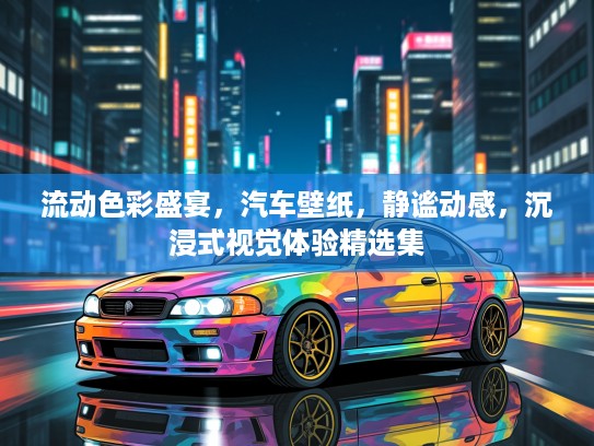流动色彩盛宴，汽车壁纸，静谧动感，沉浸式视觉体验精选集