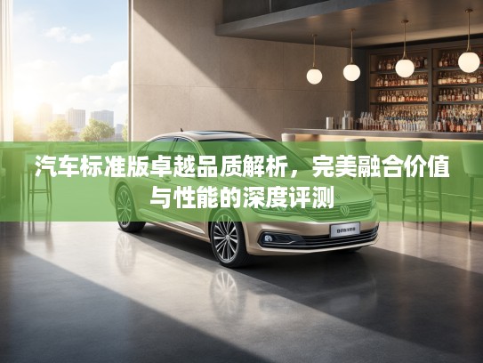汽车标准版卓越品质解析，完美融合价值与性能的深度评测