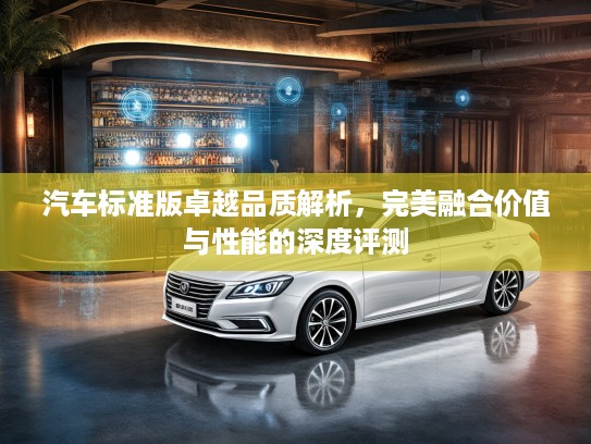 汽车标准版卓越品质解析，完美融合价值与性能的深度评测