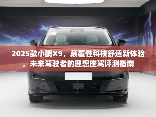 2025款小鹏X9，颠覆性科技舒适新体验，未来驾驶者的理想座驾评测指南