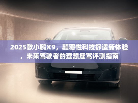 2025款小鹏X9，颠覆性科技舒适新体验，未来驾驶者的理想座驾评测指南