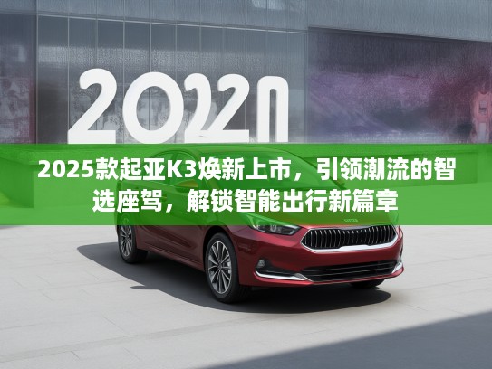 2025款起亚K3焕新上市，引领潮流的智选座驾，解锁智能出行新篇章