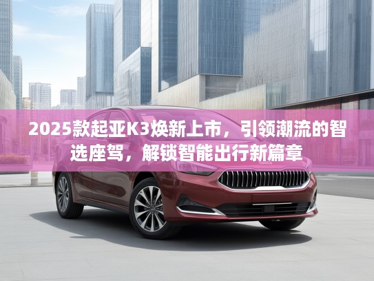 2025款起亚K3焕新上市，引领潮流的智选座驾，解锁智能出行新篇章