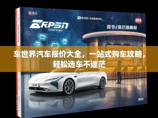 车世界汽车报价大全，一站式购车攻略，轻松选车不迷茫