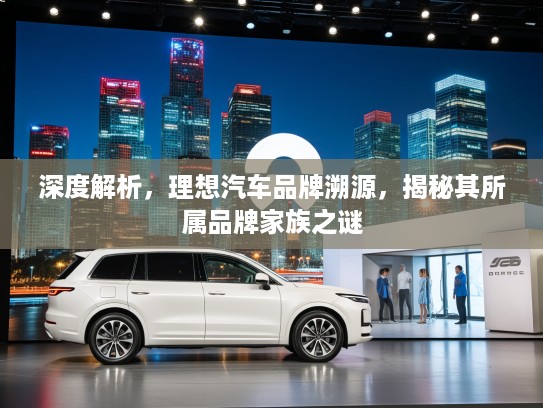 深度解析，理想汽车品牌溯源，揭秘其所属品牌家族之谜