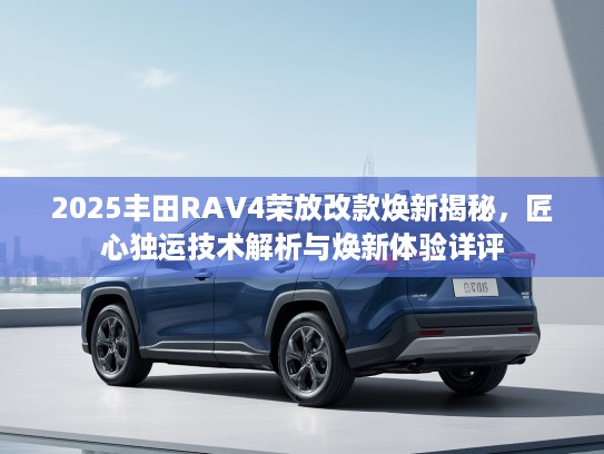 2025丰田RKTV4荣放改款焕新揭秘，匠心独运技术解析与焕新体验详评