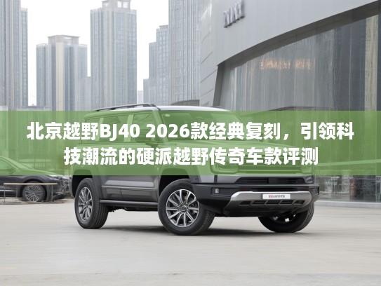 北京越野BJ40 2026款经典复刻，引领科技潮流的硬派越野传奇车款评测