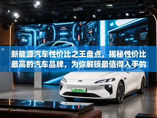 新能源汽车性价比之王盘点，揭秘性价比最高的汽车品牌，为你解锁最值得入手的车型！