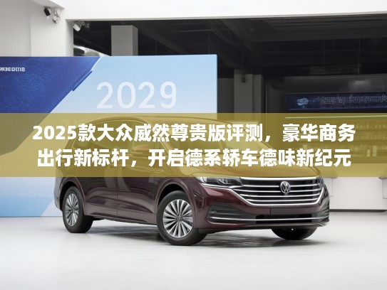 2025款大众威然尊贵版评测，豪华商务出行新标杆，开启德系轿车德味新纪元