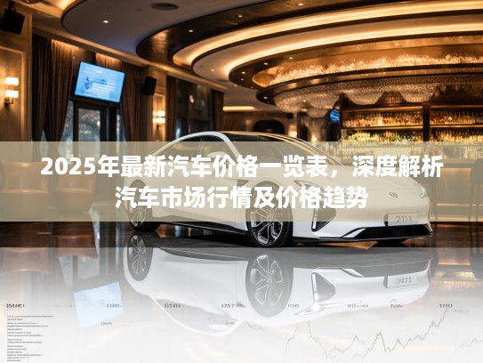 2025年最新汽车价格一览表，深度解析汽车市场行情及价格趋势