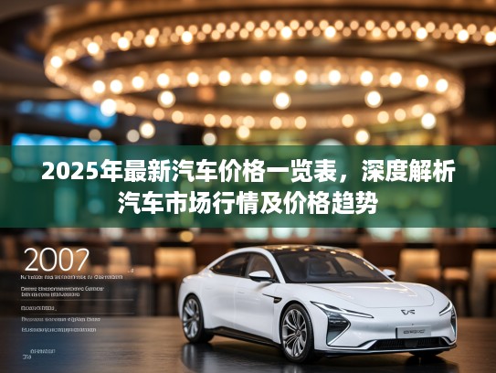 2025年最新汽车价格一览表，深度解析汽车市场行情及价格趋势