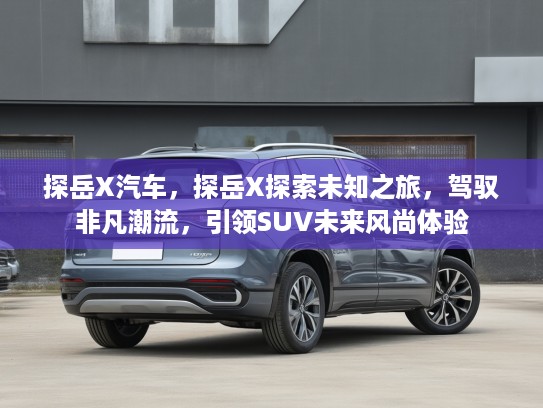 探岳X汽车，探岳X探索未知之旅，驾驭非凡潮流，引领SUV未来风尚体验