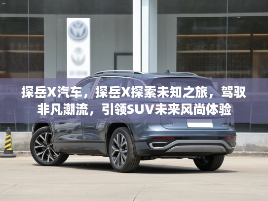 探岳X汽车，探岳X探索未知之旅，驾驭非凡潮流，引领SUV未来风尚体验