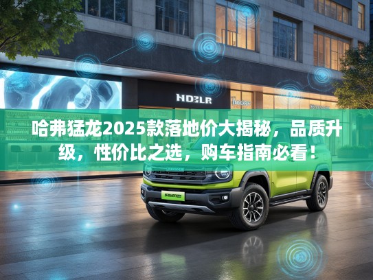 哈弗猛龙2025款落地价大揭秘，品质升级，性价比之选，购车指南必看！