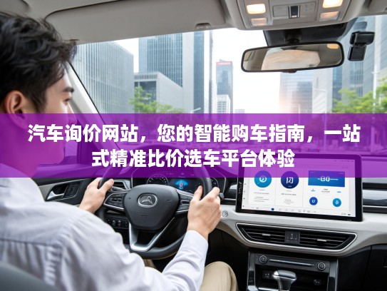 汽车询价网站，您的智能购车指南，一站式精准比价选车平台体验