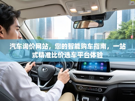 汽车询价网站，您的智能购车指南，一站式精准比价选车平台体验