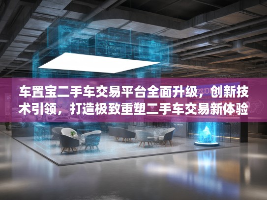 车置宝二手车交易平台全面升级，创新技术引领，打造极致重塑二手车交易新体验！