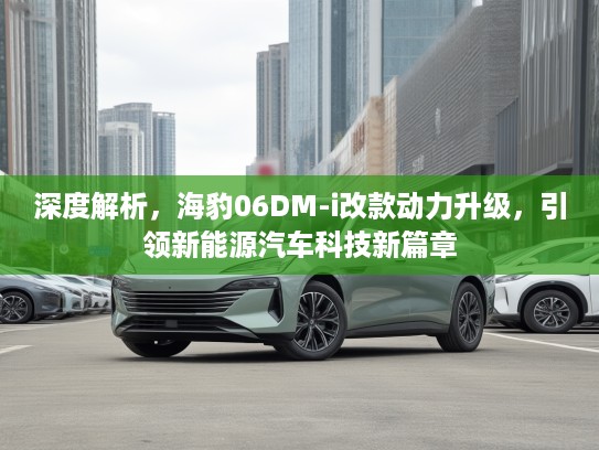 深度解析，海豹06DM-i改款动力升级，引领新能源汽车科技新篇章