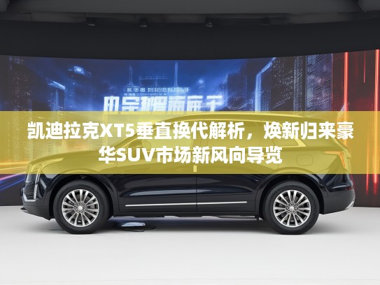 凯迪拉克XT5垂直换代解析，焕新归来豪华SUV市场新风向导览